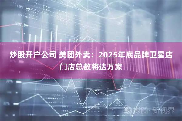 炒股开户公司 美团外卖：2025年底品牌卫星店门店总数将达万家