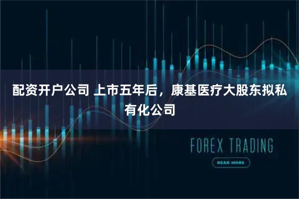 配资开户公司 上市五年后，康基医疗大股东拟私有化公司