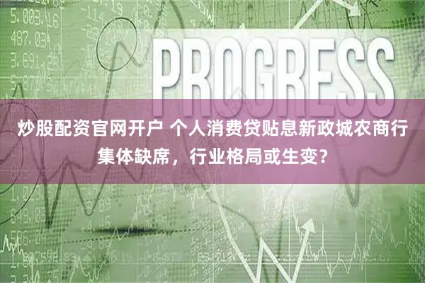 炒股配资官网开户 个人消费贷贴息新政城农商行集体缺席，行业格局或生变？