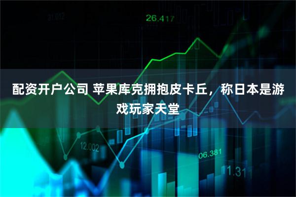 配资开户公司 苹果库克拥抱皮卡丘，称日本是游戏玩家天堂