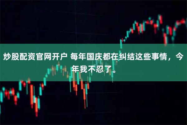 炒股配资官网开户 每年国庆都在纠结这些事情，今年我不忍了。