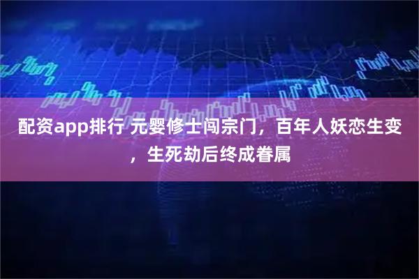 配资app排行 元婴修士闯宗门，百年人妖恋生变，生死劫后终成眷属