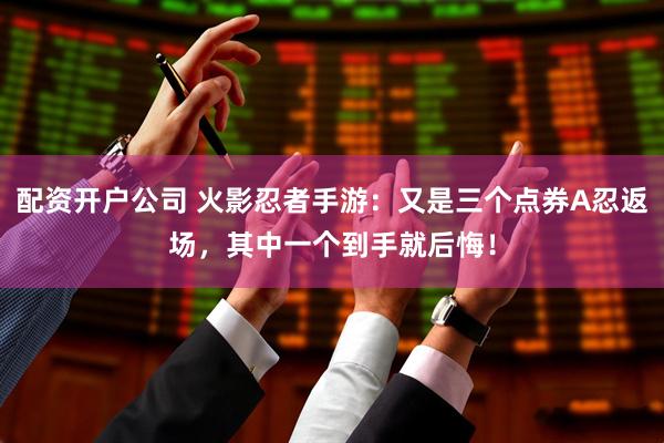 配资开户公司 火影忍者手游：又是三个点券A忍返场，其中一个到手就后悔！