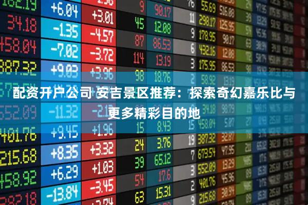 配资开户公司 安吉景区推荐：探索奇幻嘉乐比与更多精彩目的地