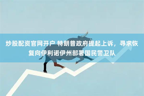 炒股配资官网开户 特朗普政府提起上诉，寻求恢复向伊利诺伊州部署国民警卫队