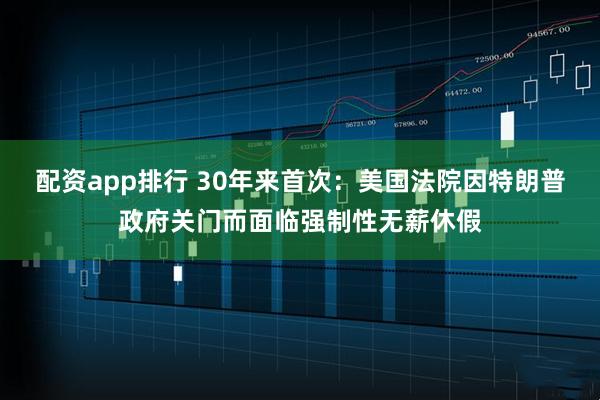 配资app排行 30年来首次：美国法院因特朗普政府关门而面临强制性无薪休假