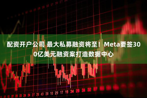 配资开户公司 最大私募融资将至！Meta要签300亿美元融资案打造数据中心