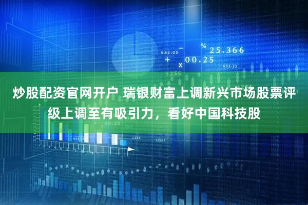炒股配资官网开户 瑞银财富上调新兴市场股票评级上调至有吸引力，看好中国科技股