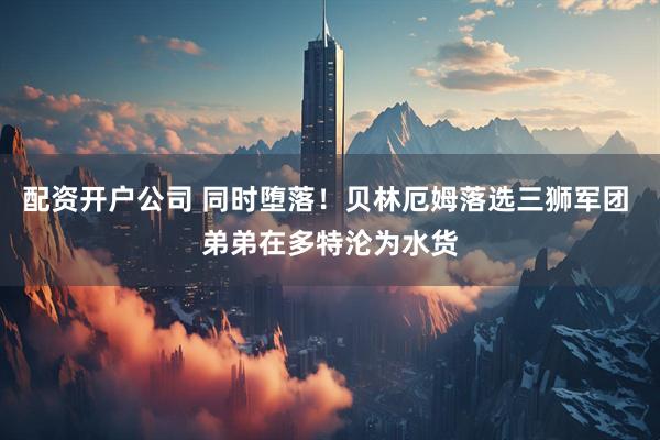 配资开户公司 同时堕落！贝林厄姆落选三狮军团 弟弟在多特沦为水货