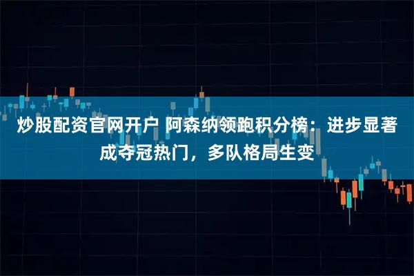 炒股配资官网开户 阿森纳领跑积分榜：进步显著成夺冠热门，多队格局生变