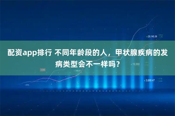 配资app排行 不同年龄段的人，甲状腺疾病的发病类型会不一样吗？