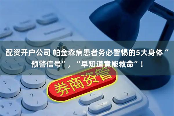 配资开户公司 帕金森病患者务必警惕的5大身体“预警信号”，“早知道竟能救命”！