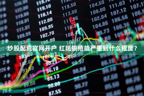 炒股配资官网开户 红斑狼疮能严重到什么程度？