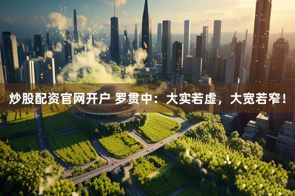 炒股配资官网开户 罗贯中：大实若虚，大宽若窄！