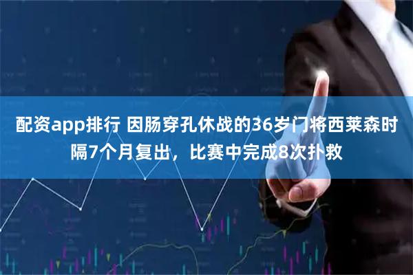 配资app排行 因肠穿孔休战的36岁门将西莱森时隔7个月复出，比赛中完成8次扑救