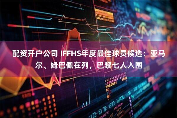 配资开户公司 IFFHS年度最佳球员候选：亚马尔、姆巴佩在列，巴黎七人入围