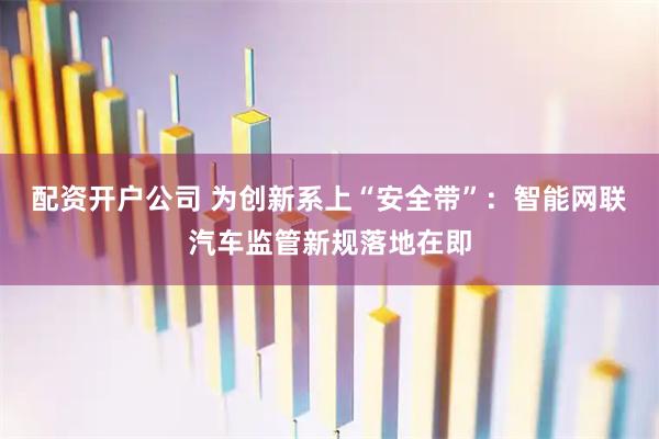 配资开户公司 为创新系上“安全带”：智能网联汽车监管新规落地在即