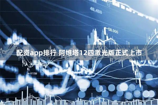 配资app排行 阿维塔12四激光版正式上市