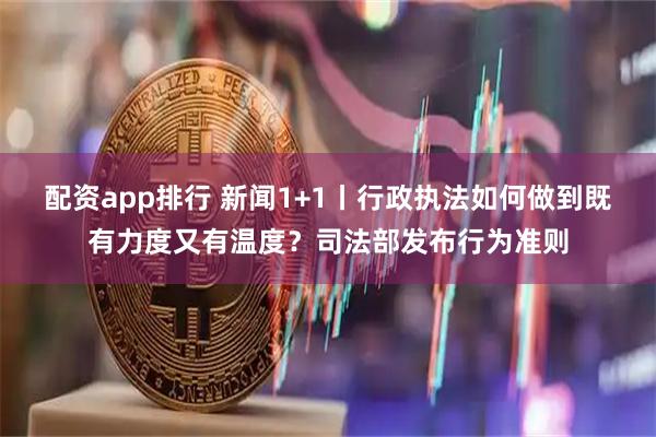 配资app排行 新闻1+1丨行政执法如何做到既有力度又有温度？司法部发布行为准则