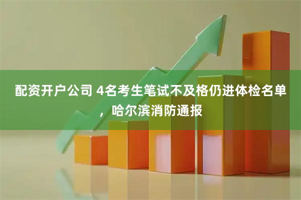 配资开户公司 4名考生笔试不及格仍进体检名单,哈尔滨消防通报
