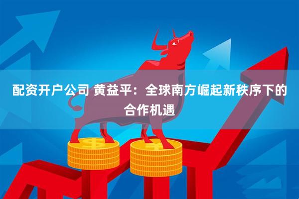 配资开户公司 黄益平：全球南方崛起新秩序下的合作机遇