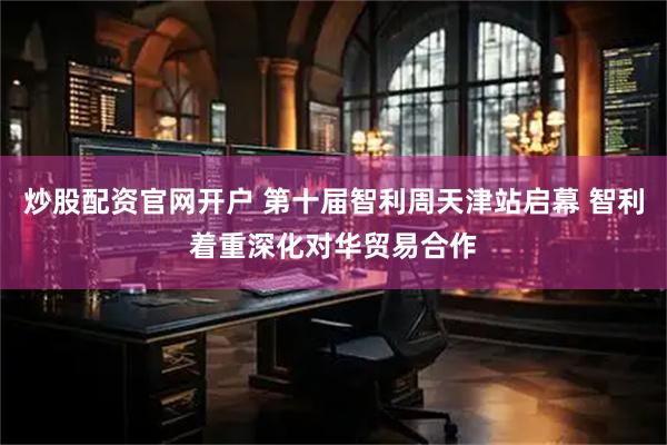 炒股配资官网开户 第十届智利周天津站启幕 智利着重深化对华贸易合作
