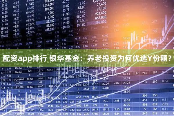 配资app排行 银华基金：养老投资为何优选Y份额？