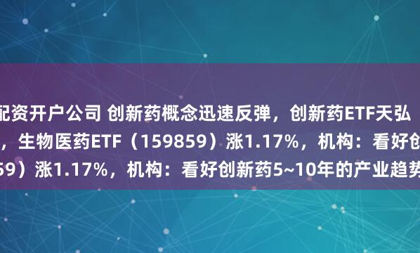 配资开户公司 创新药概念迅速反弹，创新药ETF天弘（517380）涨2.35%，生物医药ETF（159859）涨1.17%，机构：看好创新药5~10年的产业趋势
