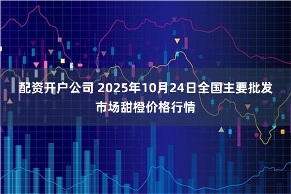 配资开户公司 2025年10月24日全国主要批发市场甜橙价格行情
