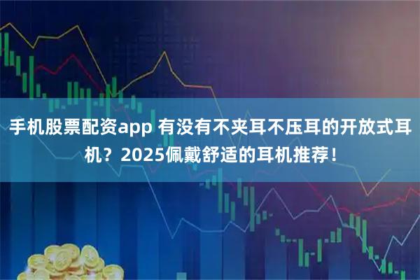 手机股票配资app 有没有不夹耳不压耳的开放式耳机？2025佩戴舒适的耳机推荐！