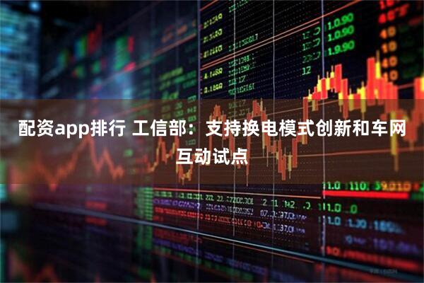配资app排行 工信部：支持换电模式创新和车网互动试点