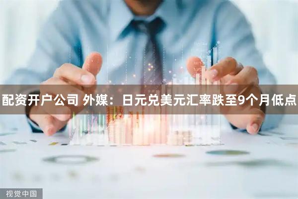 配资开户公司 外媒：日元兑美元汇率跌至9个月低点