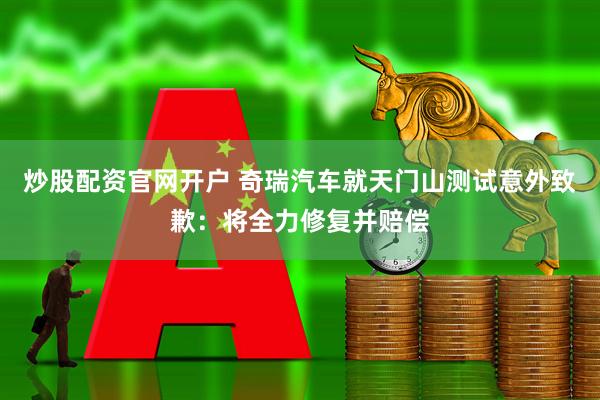 炒股配资官网开户 奇瑞汽车就天门山测试意外致歉：将全力修复并赔偿