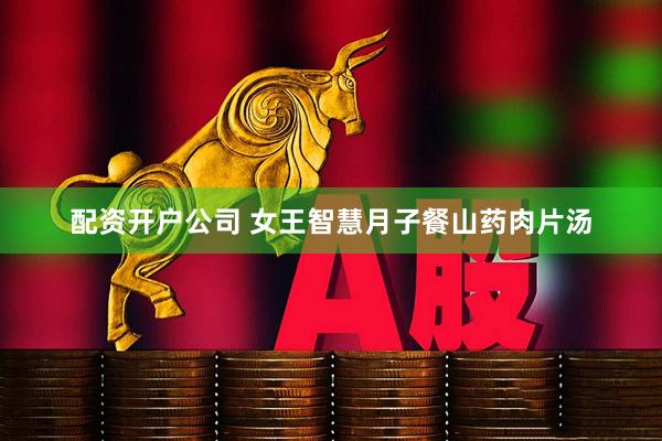 配资开户公司 女王智慧月子餐山药肉片汤