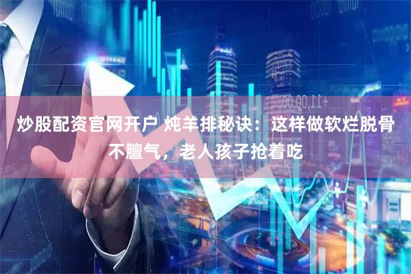 炒股配资官网开户 炖羊排秘诀：这样做软烂脱骨不膻气，老人孩子抢着吃
