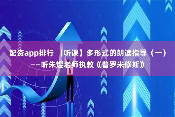 配资app排行 【听课】多形式的朗读指导（一）——听朱煜老师执教《普罗米修斯》
