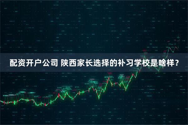 配资开户公司 陕西家长选择的补习学校是啥样？