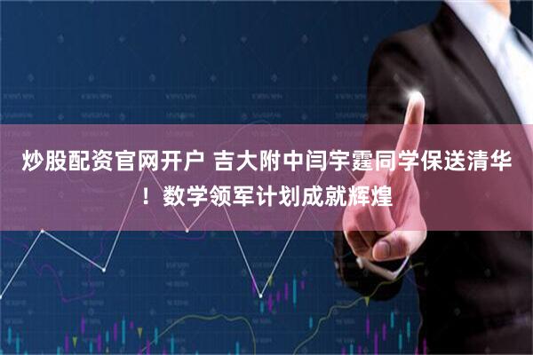 炒股配资官网开户 吉大附中闫宇霆同学保送清华！数学领军计划成就辉煌