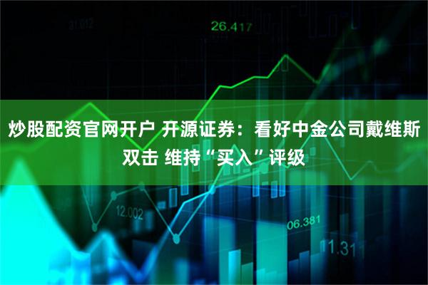 炒股配资官网开户 开源证券：看好中金公司戴维斯双击 维持“买入”评级