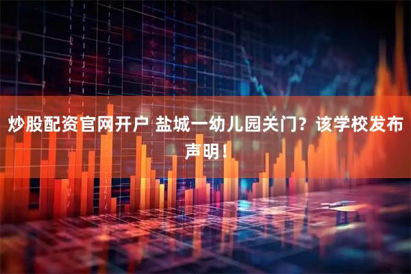 炒股配资官网开户 盐城一幼儿园关门？该学校发布声明！