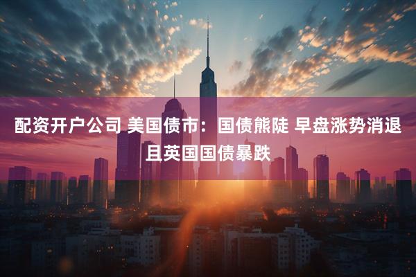 配资开户公司 美国债市：国债熊陡 早盘涨势消退且英国国债暴跌