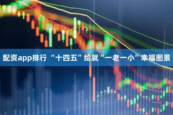 配资app排行 “十四五”绘就“一老一小”幸福图景