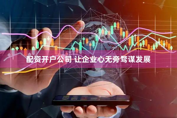 配资开户公司 让企业心无旁骛谋发展