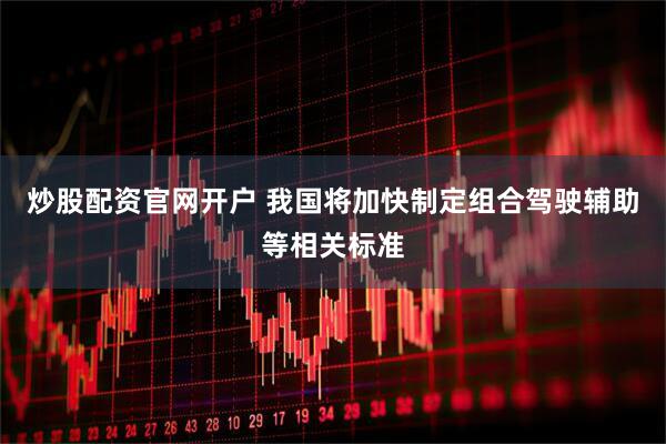炒股配资官网开户 我国将加快制定组合驾驶辅助等相关标准