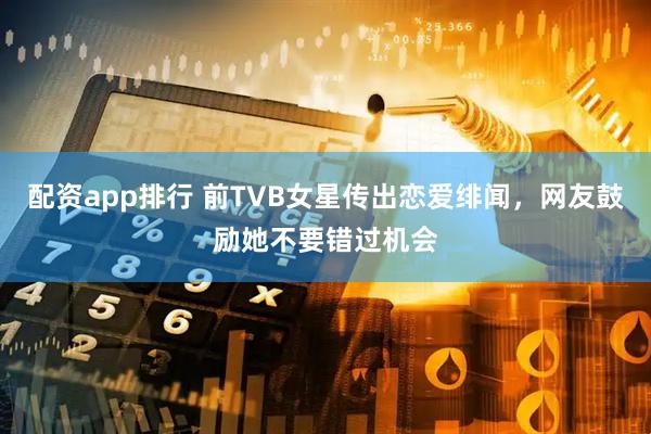 配资app排行 前TVB女星传出恋爱绯闻，网友鼓励她不要错过机会