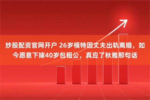 炒股配资官网开户 26岁模特因丈夫出轨离婚，如今愿意下嫁40岁包租公，真应了秋雅那句话