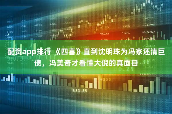 配资app排行 《四喜》直到沈明珠为冯家还清巨债，冯美奇才看懂大倪的真面目