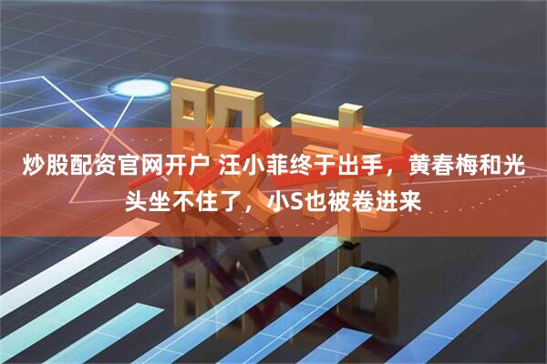 炒股配资官网开户 汪小菲终于出手，黄春梅和光头坐不住了，小S也被卷进来