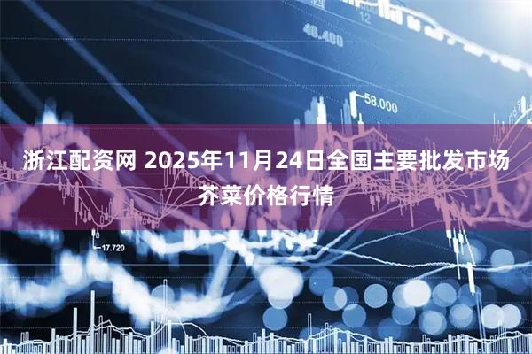 浙江配资网 2025年11月24日全国主要批发市场芥菜价格行情