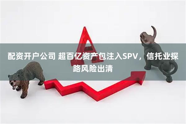 配资开户公司 超百亿资产包注入SPV，信托业探路风险出清